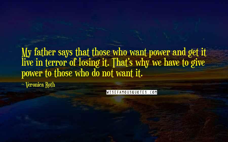 Veronica Roth Quotes: My father says that those who want power and get it live in terror of losing it. That's why we have to give power to those who do not want it.