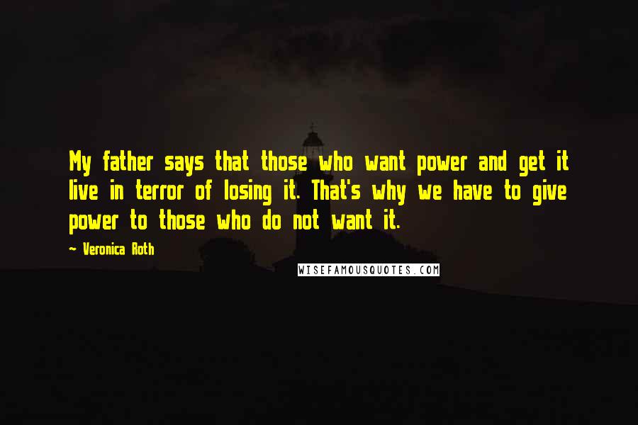 Veronica Roth Quotes: My father says that those who want power and get it live in terror of losing it. That's why we have to give power to those who do not want it.