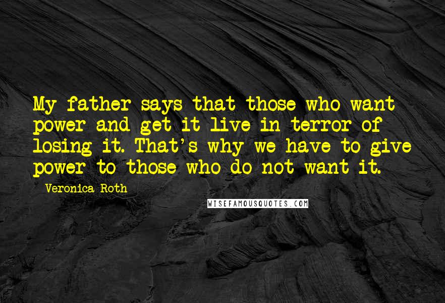 Veronica Roth Quotes: My father says that those who want power and get it live in terror of losing it. That's why we have to give power to those who do not want it.