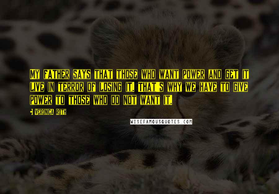 Veronica Roth Quotes: My father says that those who want power and get it live in terror of losing it. That's why we have to give power to those who do not want it.