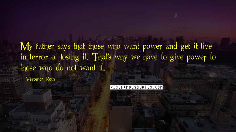 Veronica Roth Quotes: My father says that those who want power and get it live in terror of losing it. That's why we have to give power to those who do not want it.