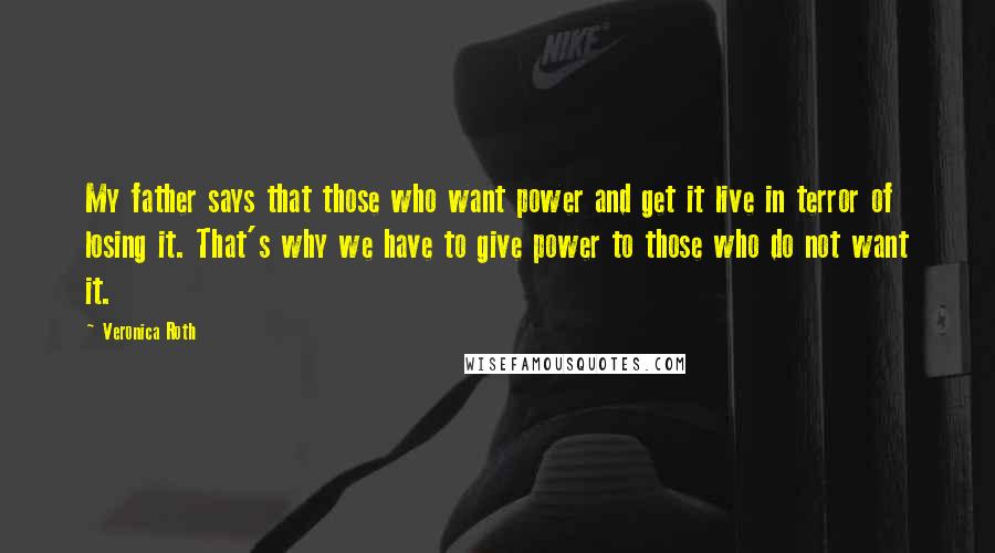 Veronica Roth Quotes: My father says that those who want power and get it live in terror of losing it. That's why we have to give power to those who do not want it.