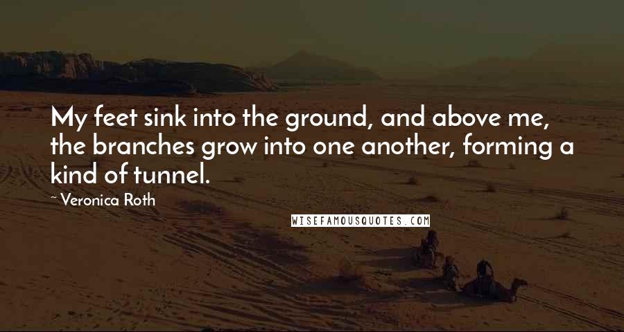 Veronica Roth Quotes: My feet sink into the ground, and above me, the branches grow into one another, forming a kind of tunnel.