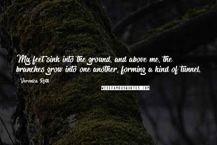 Veronica Roth Quotes: My feet sink into the ground, and above me, the branches grow into one another, forming a kind of tunnel.
