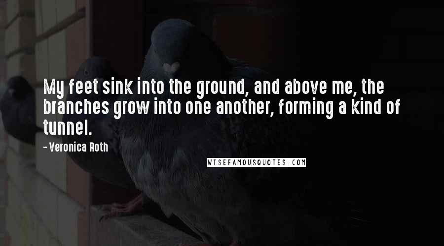 Veronica Roth Quotes: My feet sink into the ground, and above me, the branches grow into one another, forming a kind of tunnel.