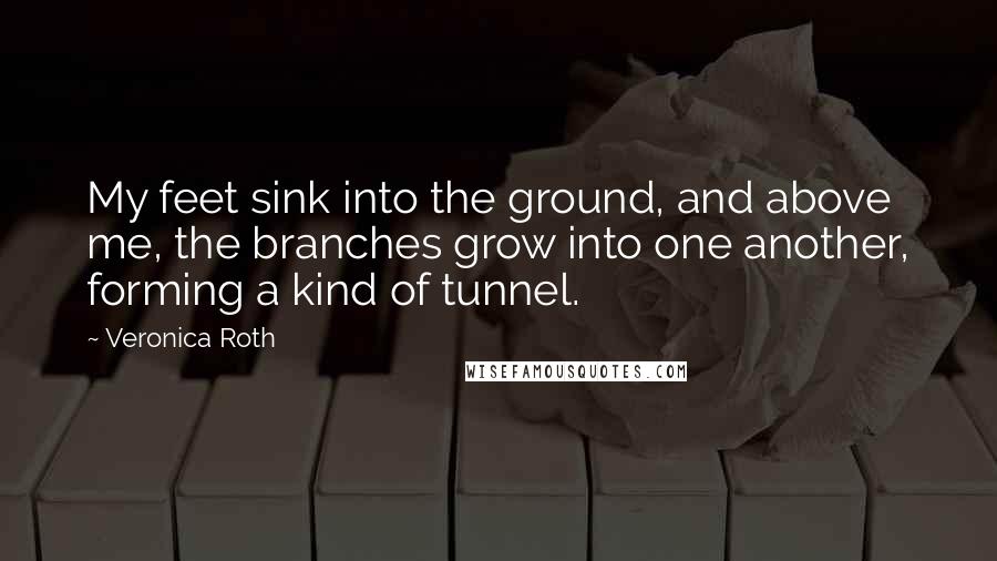 Veronica Roth Quotes: My feet sink into the ground, and above me, the branches grow into one another, forming a kind of tunnel.
