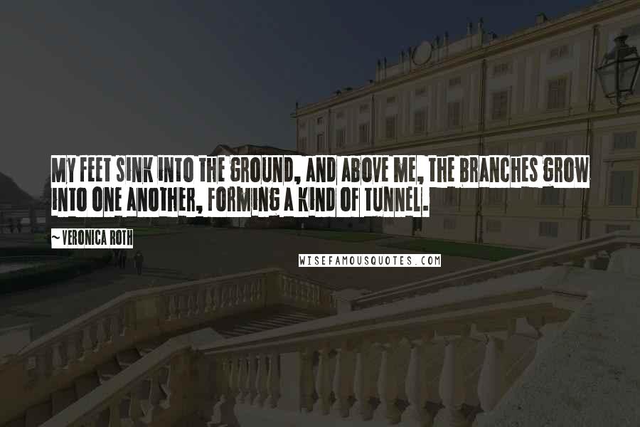 Veronica Roth Quotes: My feet sink into the ground, and above me, the branches grow into one another, forming a kind of tunnel.