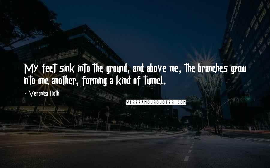 Veronica Roth Quotes: My feet sink into the ground, and above me, the branches grow into one another, forming a kind of tunnel.