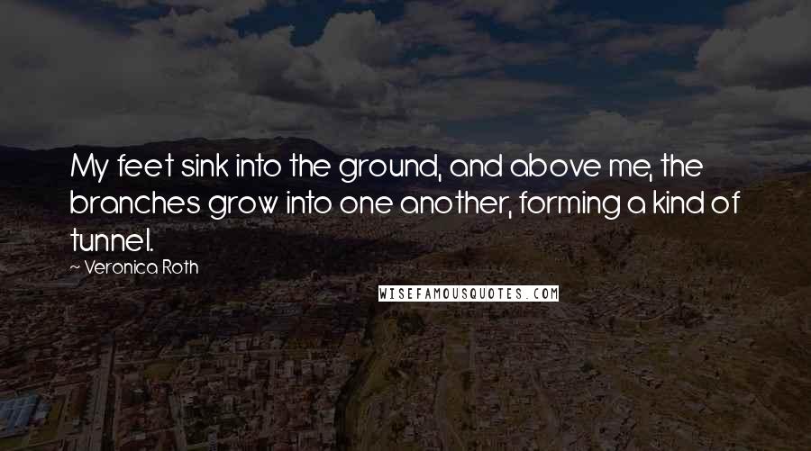 Veronica Roth Quotes: My feet sink into the ground, and above me, the branches grow into one another, forming a kind of tunnel.