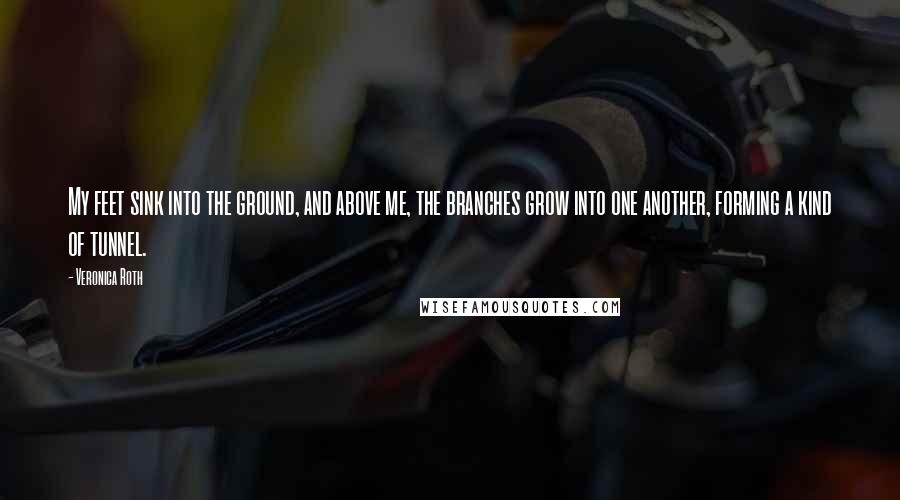 Veronica Roth Quotes: My feet sink into the ground, and above me, the branches grow into one another, forming a kind of tunnel.