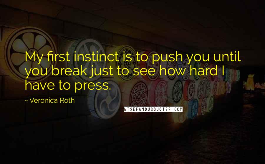 Veronica Roth Quotes: My first instinct is to push you until you break just to see how hard I have to press.