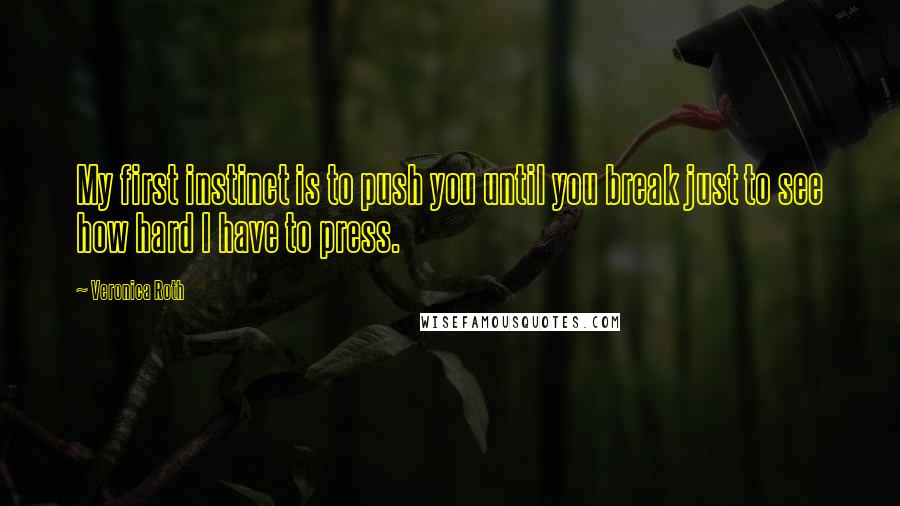 Veronica Roth Quotes: My first instinct is to push you until you break just to see how hard I have to press.