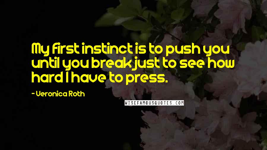 Veronica Roth Quotes: My first instinct is to push you until you break just to see how hard I have to press.