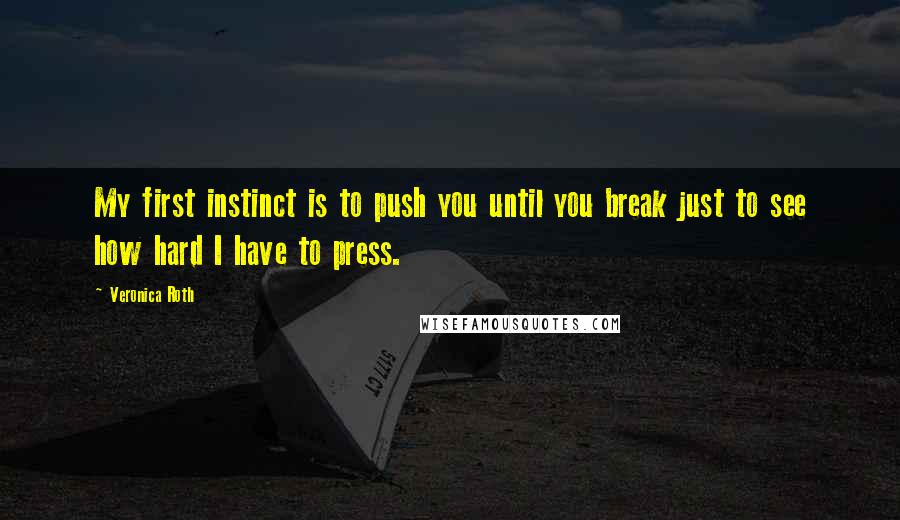 Veronica Roth Quotes: My first instinct is to push you until you break just to see how hard I have to press.