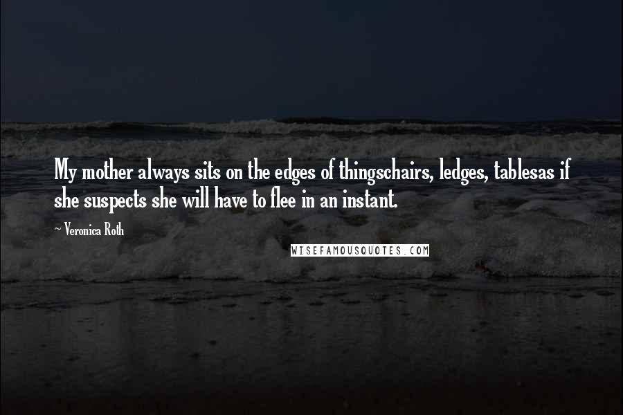 Veronica Roth Quotes: My mother always sits on the edges of thingschairs, ledges, tablesas if she suspects she will have to flee in an instant.