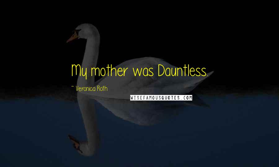 Veronica Roth Quotes: My mother was Dauntless.
