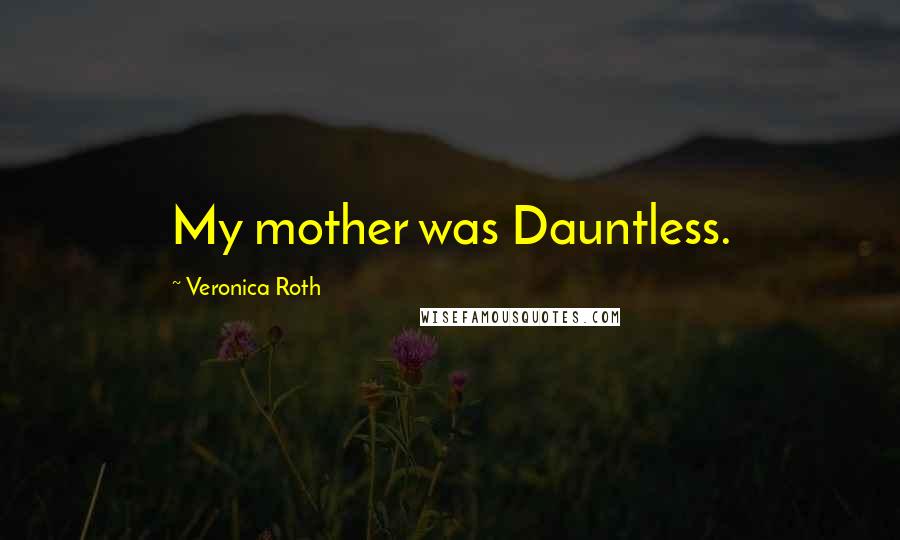 Veronica Roth Quotes: My mother was Dauntless.