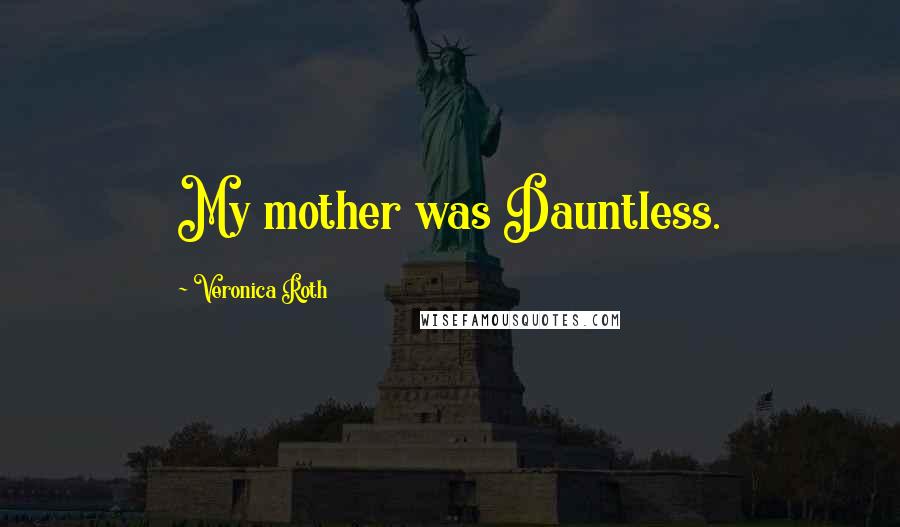 Veronica Roth Quotes: My mother was Dauntless.