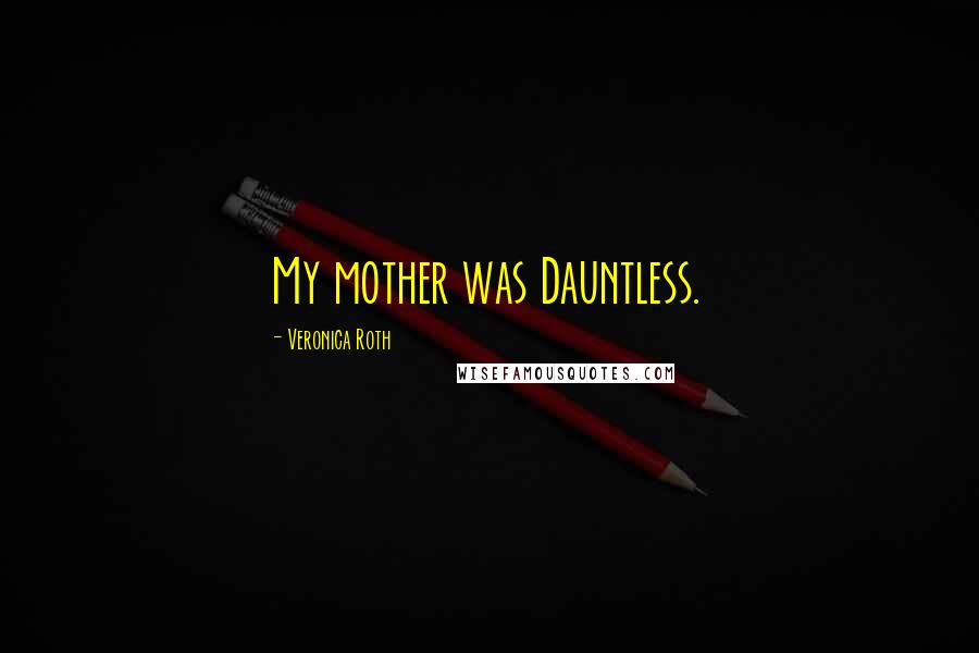 Veronica Roth Quotes: My mother was Dauntless.