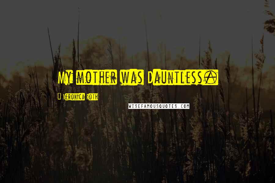 Veronica Roth Quotes: My mother was Dauntless.