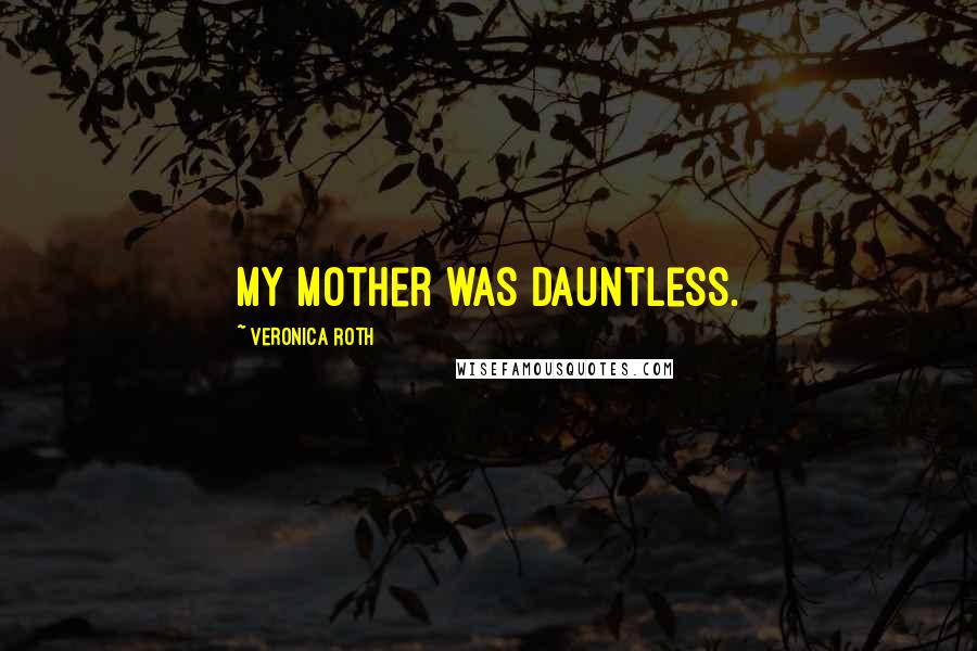 Veronica Roth Quotes: My mother was Dauntless.
