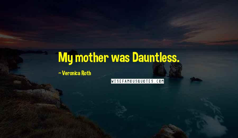 Veronica Roth Quotes: My mother was Dauntless.