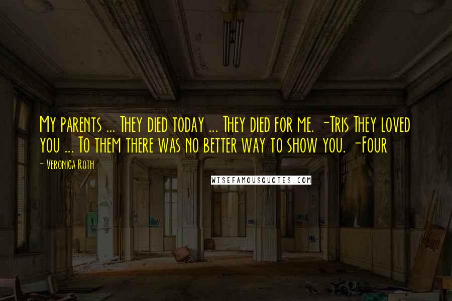 Veronica Roth Quotes: My parents ... They died today ... They died for me. -Tris They loved you ... To them there was no better way to show you. -Four