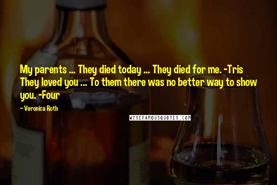 Veronica Roth Quotes: My parents ... They died today ... They died for me. -Tris They loved you ... To them there was no better way to show you. -Four