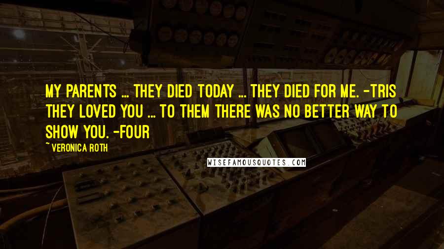 Veronica Roth Quotes: My parents ... They died today ... They died for me. -Tris They loved you ... To them there was no better way to show you. -Four