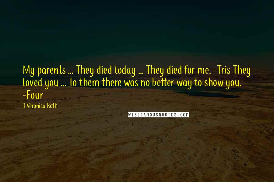 Veronica Roth Quotes: My parents ... They died today ... They died for me. -Tris They loved you ... To them there was no better way to show you. -Four