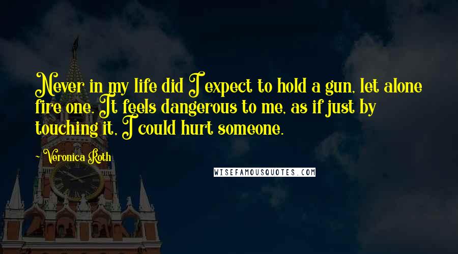 Veronica Roth Quotes: Never in my life did I expect to hold a gun, let alone fire one. It feels dangerous to me, as if just by touching it, I could hurt someone.