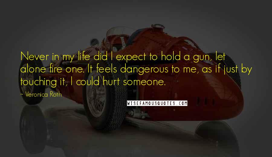 Veronica Roth Quotes: Never in my life did I expect to hold a gun, let alone fire one. It feels dangerous to me, as if just by touching it, I could hurt someone.