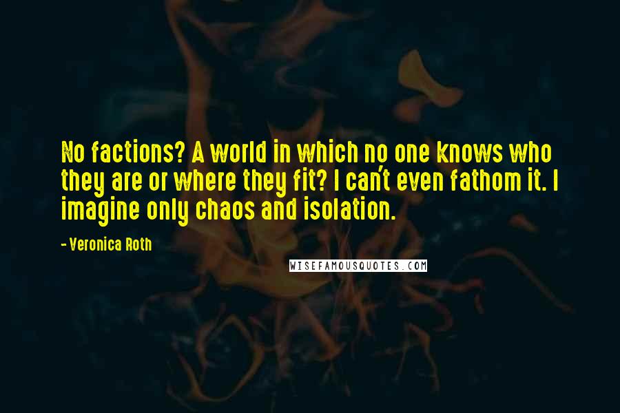 Veronica Roth Quotes: No factions? A world in which no one knows who they are or where they fit? I can't even fathom it. I imagine only chaos and isolation.