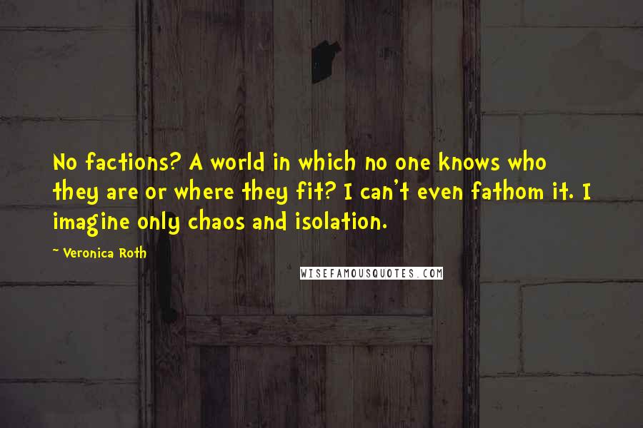 Veronica Roth Quotes: No factions? A world in which no one knows who they are or where they fit? I can't even fathom it. I imagine only chaos and isolation.