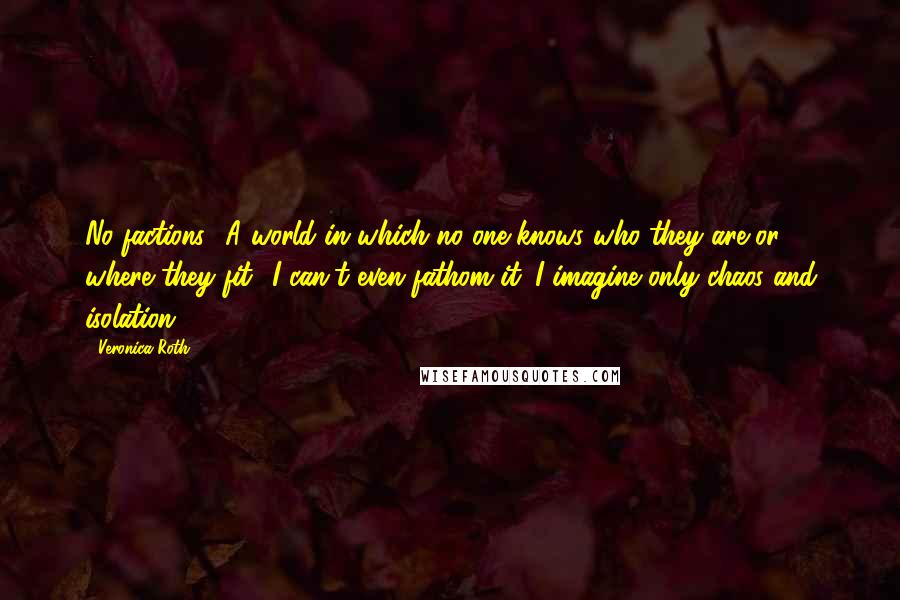 Veronica Roth Quotes: No factions? A world in which no one knows who they are or where they fit? I can't even fathom it. I imagine only chaos and isolation.