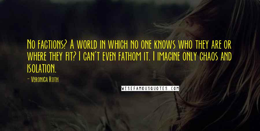 Veronica Roth Quotes: No factions? A world in which no one knows who they are or where they fit? I can't even fathom it. I imagine only chaos and isolation.