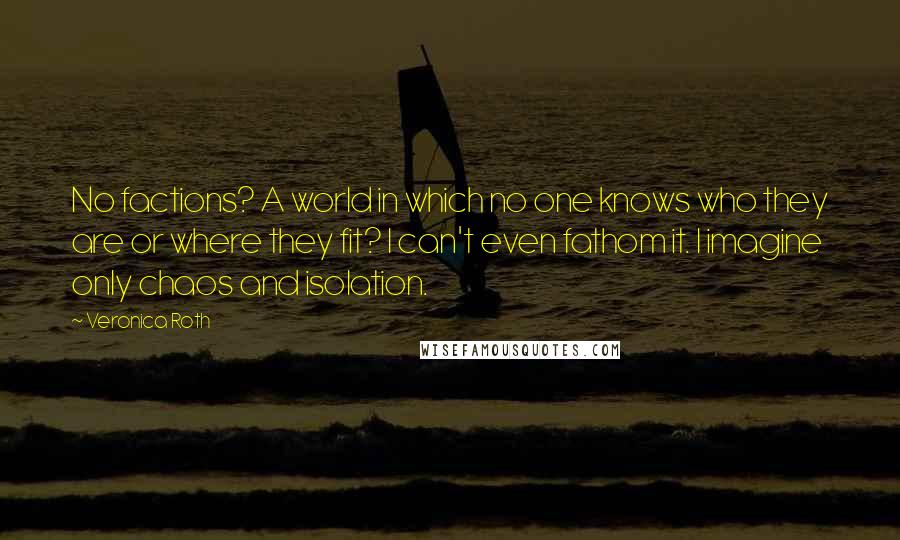 Veronica Roth Quotes: No factions? A world in which no one knows who they are or where they fit? I can't even fathom it. I imagine only chaos and isolation.