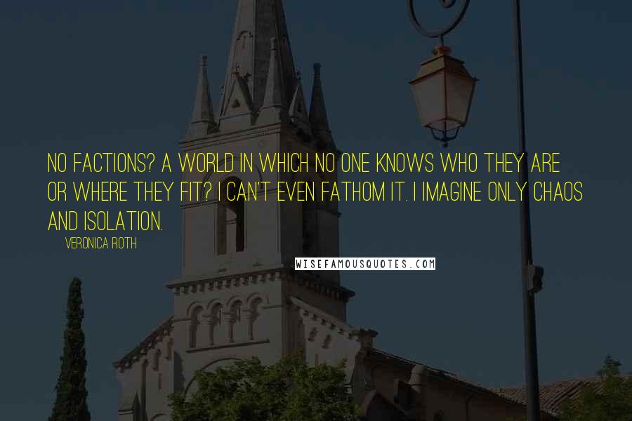 Veronica Roth Quotes: No factions? A world in which no one knows who they are or where they fit? I can't even fathom it. I imagine only chaos and isolation.