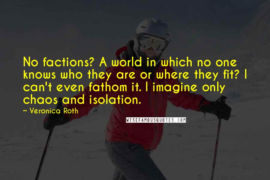 Veronica Roth Quotes: No factions? A world in which no one knows who they are or where they fit? I can't even fathom it. I imagine only chaos and isolation.