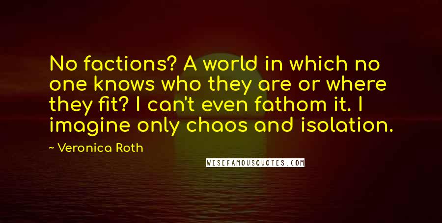 Veronica Roth Quotes: No factions? A world in which no one knows who they are or where they fit? I can't even fathom it. I imagine only chaos and isolation.