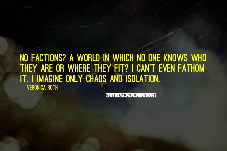 Veronica Roth Quotes: No factions? A world in which no one knows who they are or where they fit? I can't even fathom it. I imagine only chaos and isolation.