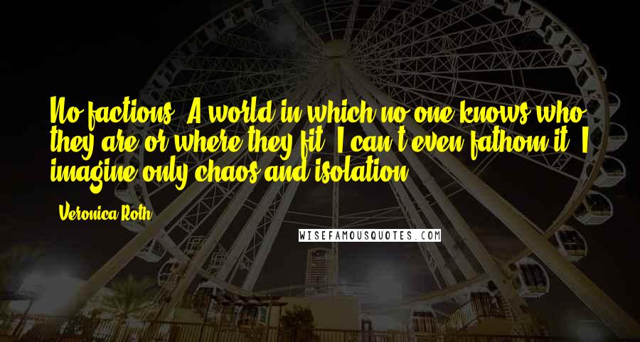 Veronica Roth Quotes: No factions? A world in which no one knows who they are or where they fit? I can't even fathom it. I imagine only chaos and isolation.