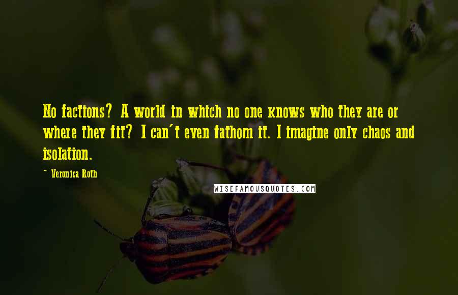 Veronica Roth Quotes: No factions? A world in which no one knows who they are or where they fit? I can't even fathom it. I imagine only chaos and isolation.