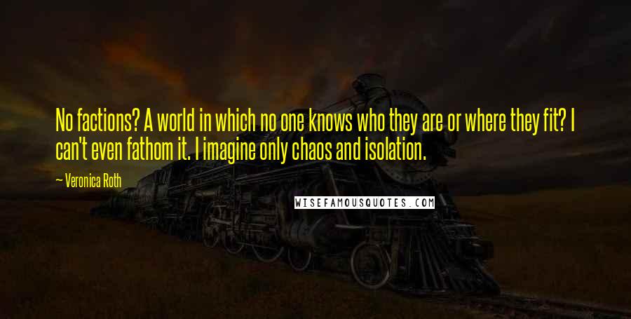 Veronica Roth Quotes: No factions? A world in which no one knows who they are or where they fit? I can't even fathom it. I imagine only chaos and isolation.