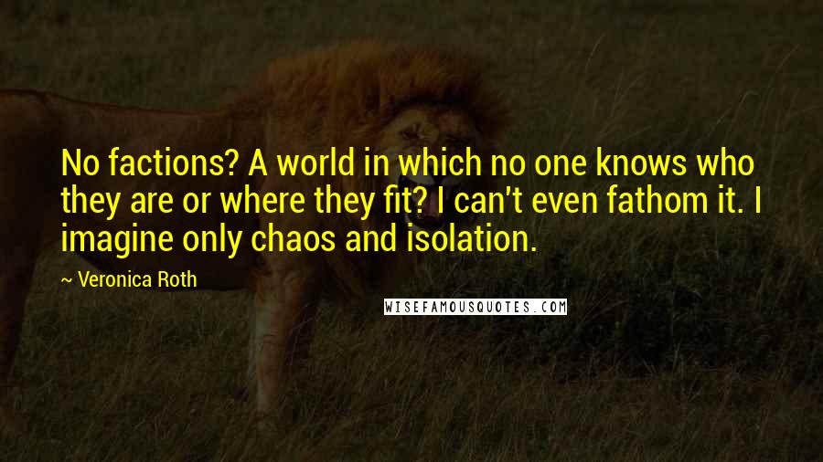 Veronica Roth Quotes: No factions? A world in which no one knows who they are or where they fit? I can't even fathom it. I imagine only chaos and isolation.