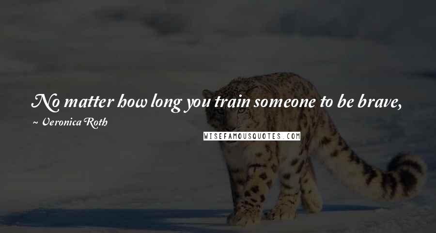Veronica Roth Quotes: No matter how long you train someone to be brave, you never know if they are or not until something real happens.