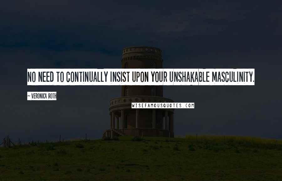 Veronica Roth Quotes: No need to continually insist upon your unshakable masculinity.