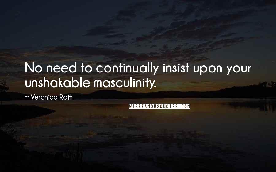 Veronica Roth Quotes: No need to continually insist upon your unshakable masculinity.