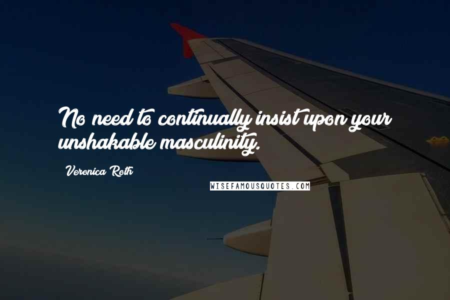 Veronica Roth Quotes: No need to continually insist upon your unshakable masculinity.