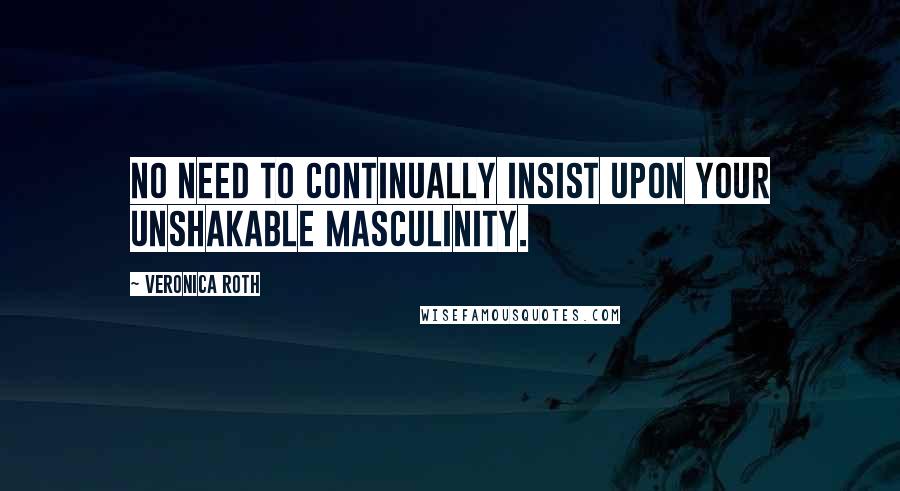 Veronica Roth Quotes: No need to continually insist upon your unshakable masculinity.